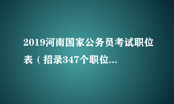 2019河南国家公务员考试职位表（招录347个职位；513人）