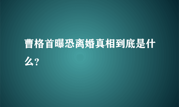 曹格首曝恐离婚真相到底是什么？