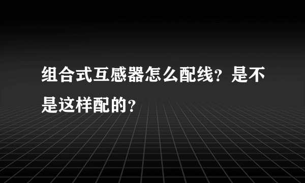 组合式互感器怎么配线？是不是这样配的？