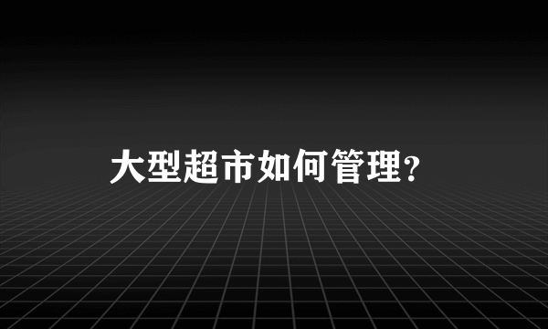 大型超市如何管理？