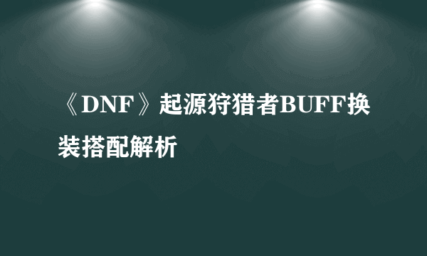 《DNF》起源狩猎者BUFF换装搭配解析