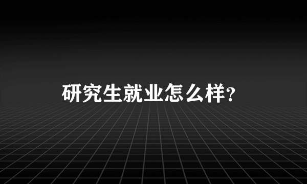 研究生就业怎么样？