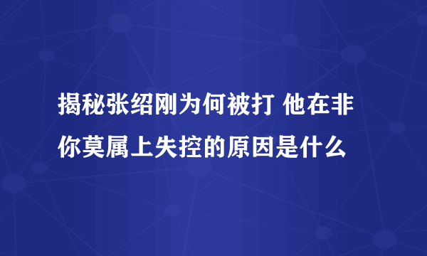 揭秘张绍刚为何被打 他在非你莫属上失控的原因是什么