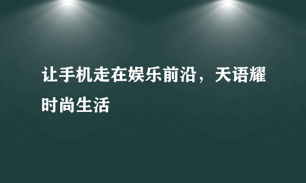 让手机走在娱乐前沿，天语耀时尚生活