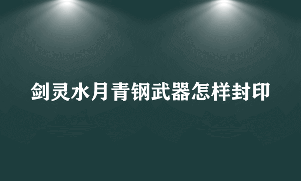 剑灵水月青钢武器怎样封印