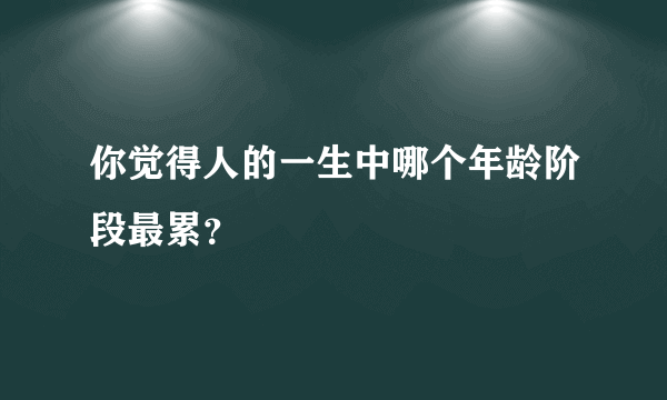 你觉得人的一生中哪个年龄阶段最累？