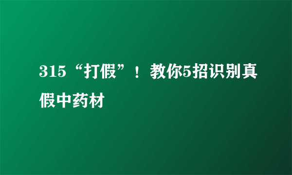 315“打假”！教你5招识别真假中药材