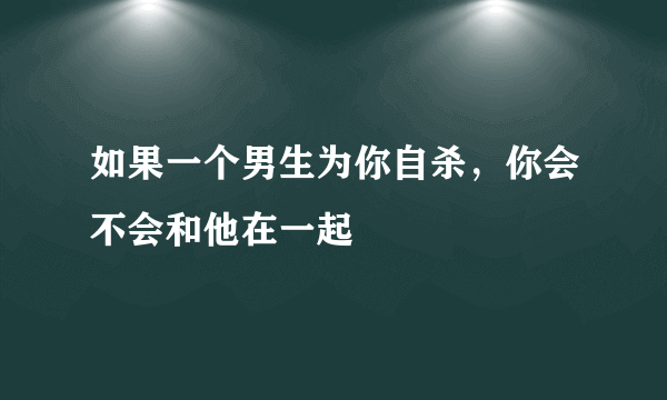 如果一个男生为你自杀，你会不会和他在一起