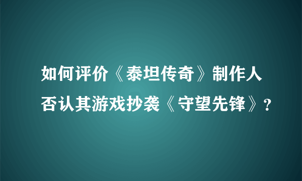 如何评价《泰坦传奇》制作人否认其游戏抄袭《守望先锋》？