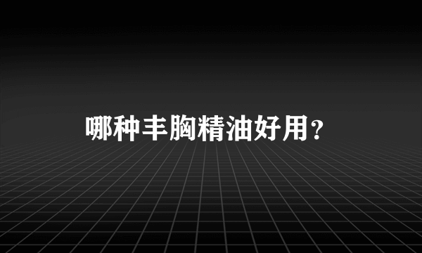 哪种丰胸精油好用？