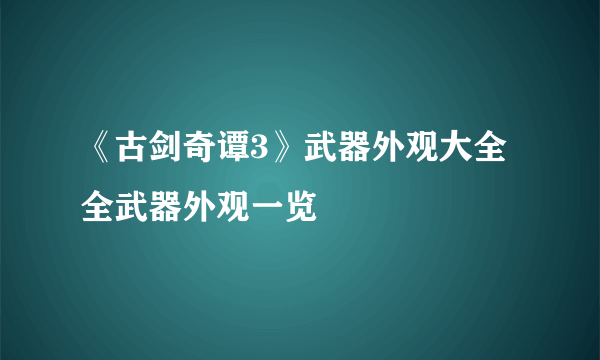 《古剑奇谭3》武器外观大全 全武器外观一览