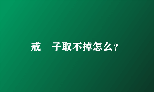 戒　子取不掉怎么？