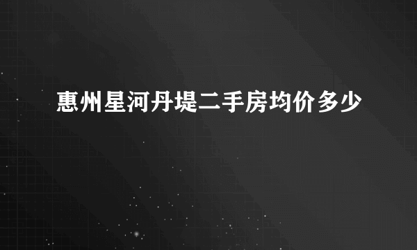 惠州星河丹堤二手房均价多少