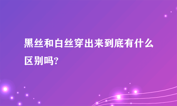 黑丝和白丝穿出来到底有什么区别吗?