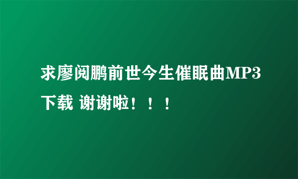 求廖阅鹏前世今生催眠曲MP3下载 谢谢啦！！！