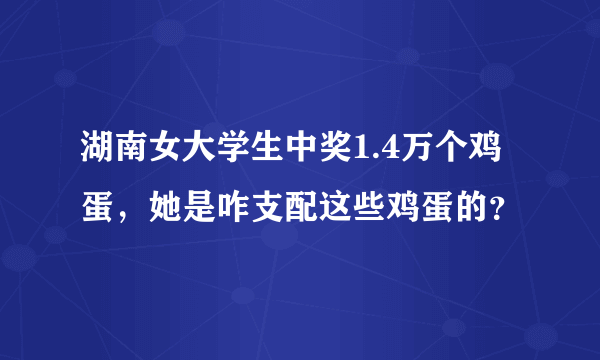 湖南女大学生中奖1.4万个鸡蛋，她是咋支配这些鸡蛋的？