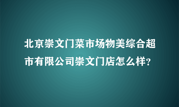 北京崇文门菜市场物美综合超市有限公司崇文门店怎么样？