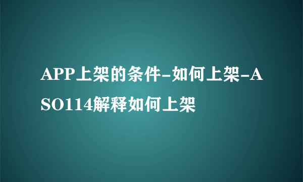 APP上架的条件-如何上架-ASO114解释如何上架