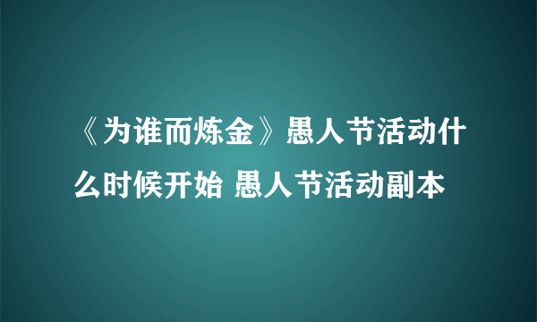 《为谁而炼金》愚人节活动什么时候开始 愚人节活动副本