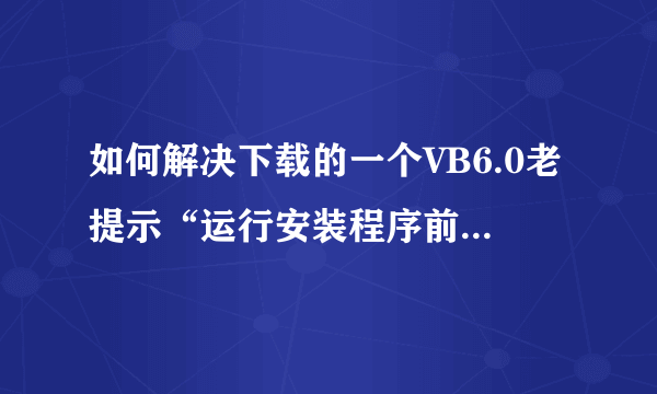 如何解决下载的一个VB6.0老提示“运行安装程序前，必须首先运行安装向导”？