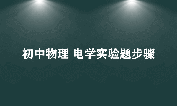 初中物理 电学实验题步骤