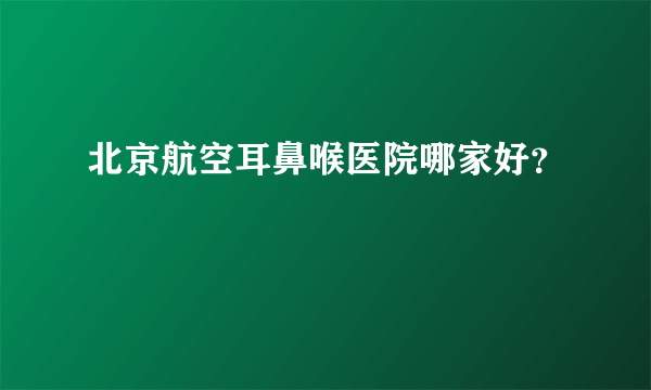 北京航空耳鼻喉医院哪家好？