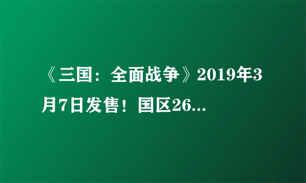 《三国：全面战争》2019年3月7日发售！国区268元 中文配音