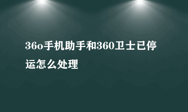 36o手机助手和360卫士已停运怎么处理