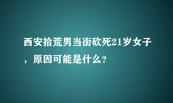 西安拾荒男当街砍死21岁女子，原因可能是什么？