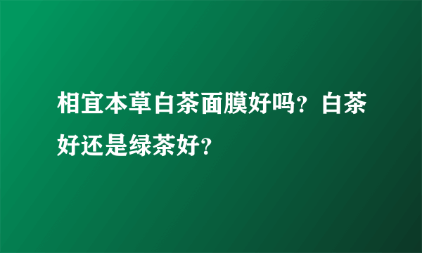 相宜本草白茶面膜好吗？白茶好还是绿茶好？