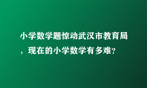 小学数学题惊动武汉市教育局，现在的小学数学有多难？