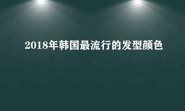 2018年韩国最流行的发型颜色