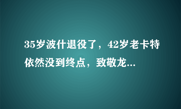 35岁波什退役了，42岁老卡特依然没到终点，致敬龙王的美好时代！