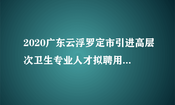 2020广东云浮罗定市引进高层次卫生专业人才拟聘用人员名单公示