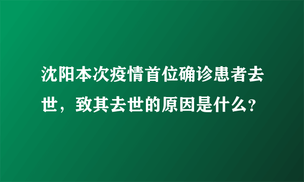 沈阳本次疫情首位确诊患者去世，致其去世的原因是什么？