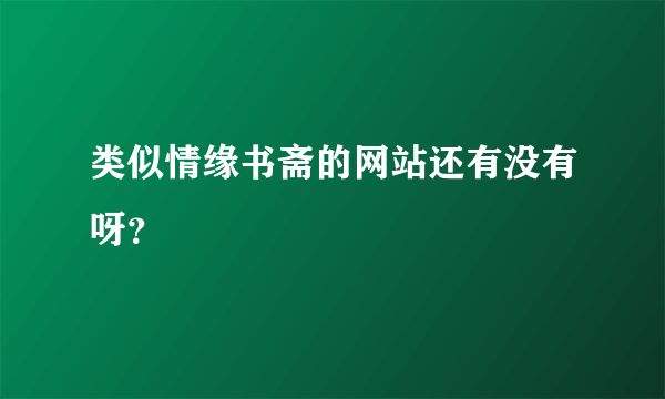 类似情缘书斋的网站还有没有呀？