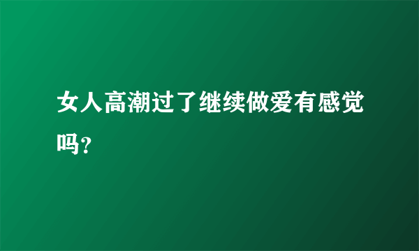 女人高潮过了继续做爱有感觉吗？