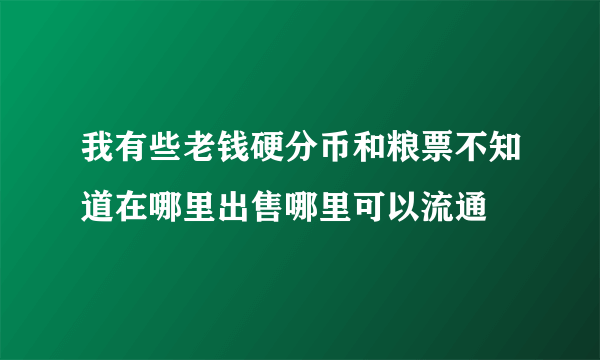 我有些老钱硬分币和粮票不知道在哪里出售哪里可以流通