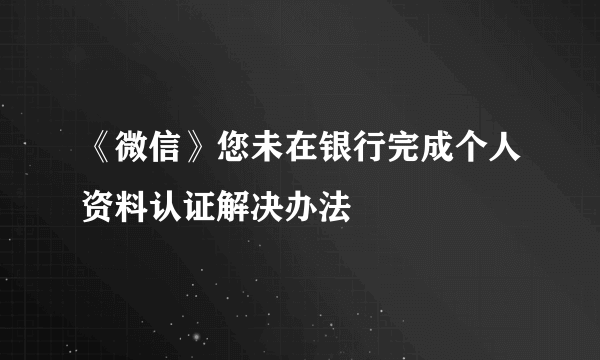 《微信》您未在银行完成个人资料认证解决办法