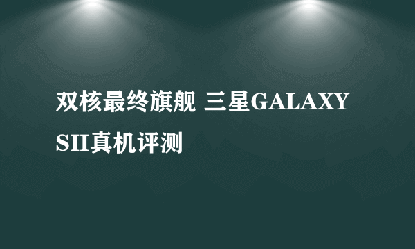 双核最终旗舰 三星GALAXY SII真机评测