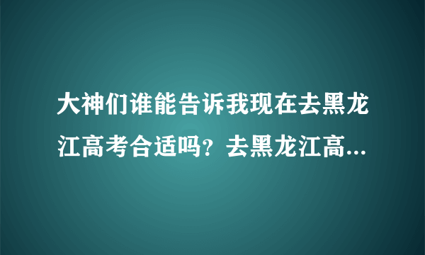 大神们谁能告诉我现在去黑龙江高考合适吗？去黑龙江高考都有哪些优势？