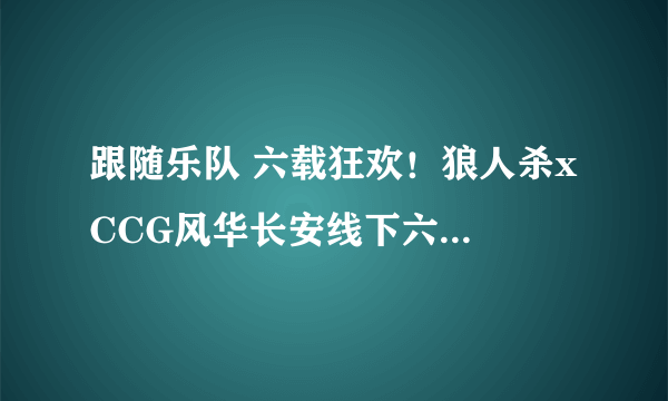 跟随乐队 六载狂欢！狼人杀x CCG风华长安线下六周年派对开启！