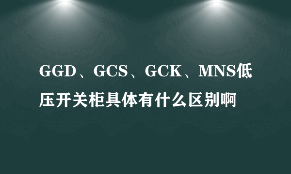 GGD、GCS、GCK、MNS低压开关柜具体有什么区别啊