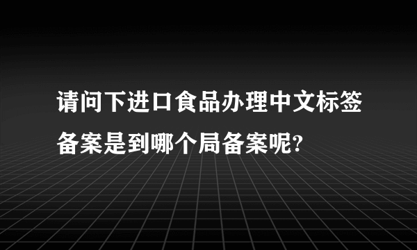 请问下进口食品办理中文标签备案是到哪个局备案呢?