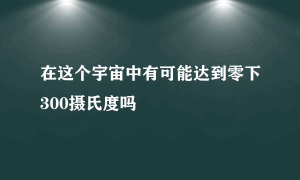 在这个宇宙中有可能达到零下300摄氏度吗