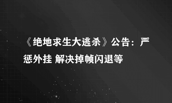 《绝地求生大逃杀》公告：严惩外挂 解决掉帧闪退等