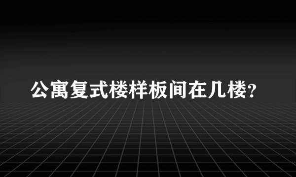 公寓复式楼样板间在几楼？