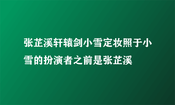 张芷溪轩辕剑小雪定妆照于小雪的扮演者之前是张芷溪