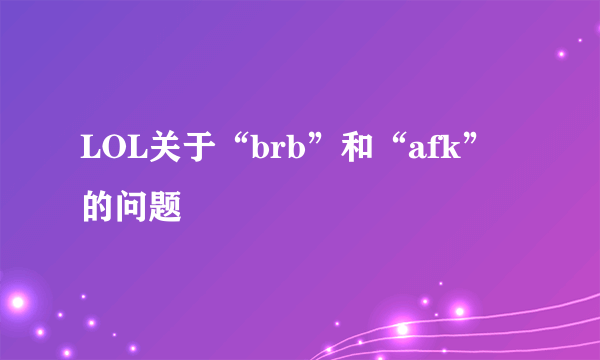 LOL关于“brb”和“afk”的问题