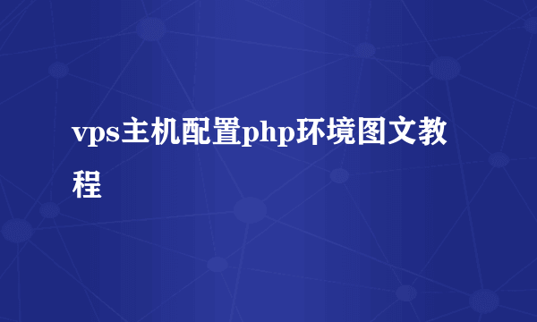 vps主机配置php环境图文教程